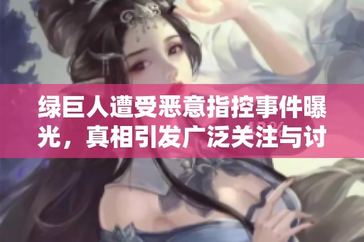 绿巨人遭受恶意指控事件曝光，真相引发广泛关注与讨论