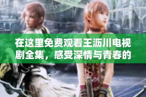 在这里免费观看王沥川电视剧全集，感受深情与青春的碰撞