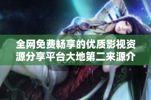 全网免费畅享的优质影视资源分享平台大地第二来源介绍