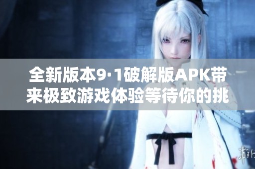 全新版本9·1破解版APK带来极致游戏体验等待你的挑战