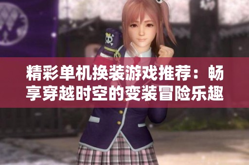 精彩单机换装游戏推荐：畅享穿越时空的变装冒险乐趣