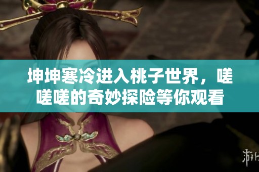 坤坤寒冷进入桃子世界，嗟嗟嗟的奇妙探险等你观看