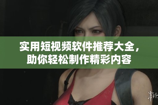 实用短视频软件推荐大全，助你轻松制作精彩内容