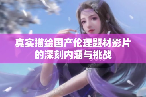 真实描绘国产伦理题材影片的深刻内涵与挑战