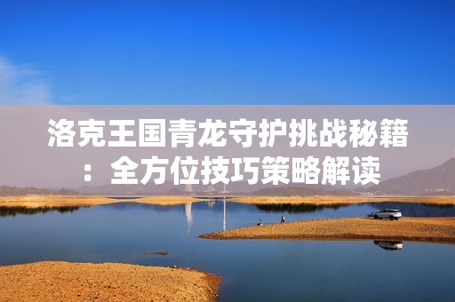 洛克王国青龙守护挑战秘籍：全方位技巧策略解读
