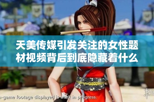 天美传媒引发关注的女性题材视频背后到底隐藏着什么秘密