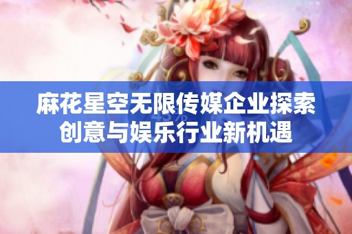 麻花星空无限传媒企业探索创意与娱乐行业新机遇