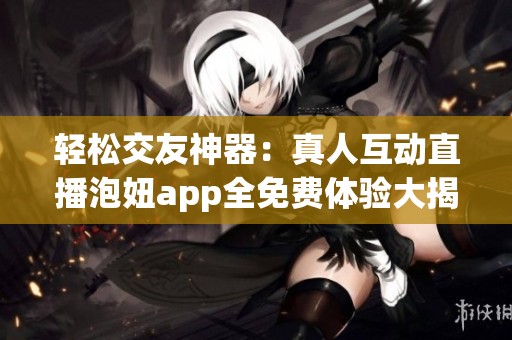 轻松交友神器：真人互动直播泡妞app全免费体验大揭秘