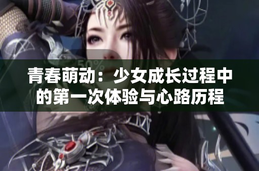 青春萌动：少女成长过程中的第一次体验与心路历程