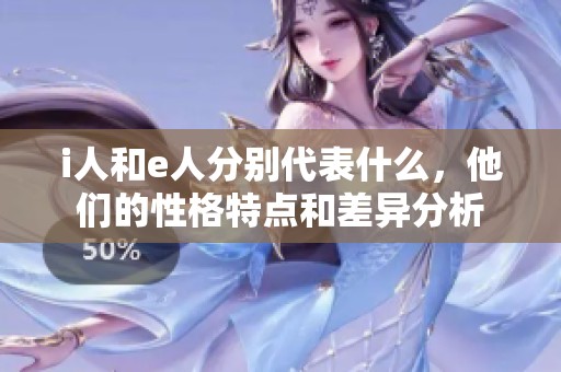 i人和e人分别代表什么，他们的性格特点和差异分析