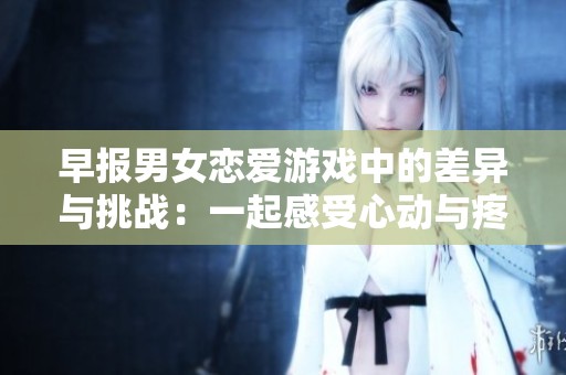 早报男女恋爱游戏中的差异与挑战：一起感受心动与疼痛