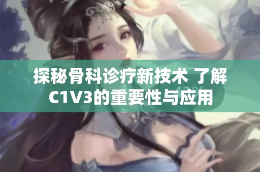 探秘骨科诊疗新技术 了解C1V3的重要性与应用