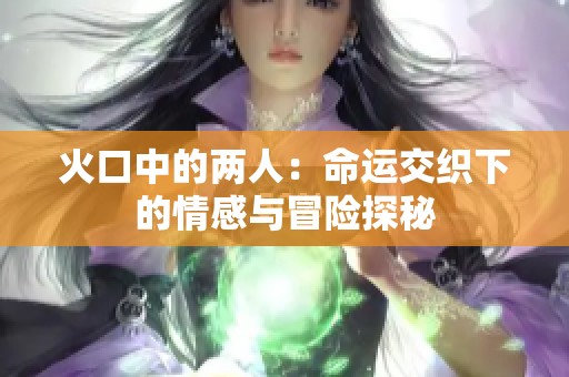 火口中的两人：命运交织下的情感与冒险探秘