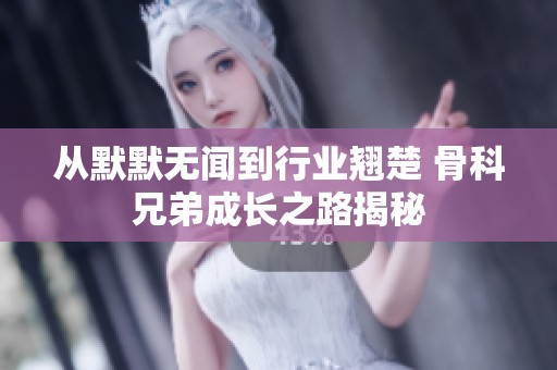 从默默无闻到行业翘楚 骨科兄弟成长之路揭秘