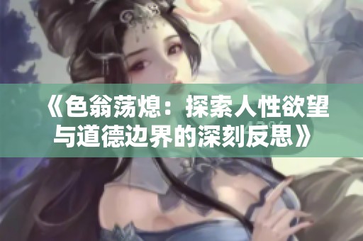 《色翁荡熄：探索人性欲望与道德边界的深刻反思》