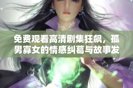 免费观看高清剧集狂飙，孤男寡女的情感纠葛与故事发展