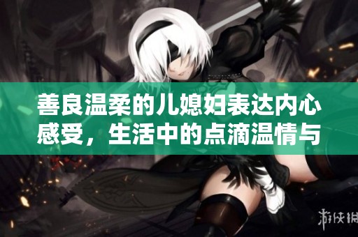善良温柔的儿媳妇表达内心感受，生活中的点滴温情与感动