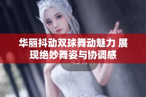 华丽抖动双球舞动魅力 展现绝妙舞姿与协调感