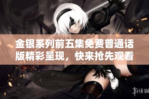 金银系列前五集免费普通话版精彩呈现，快来抢先观看吧