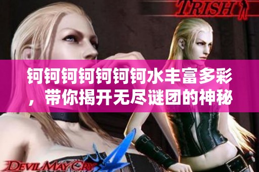 钶钶钶钶钶钶钶水丰富多彩，带你揭开无尽谜团的神秘面纱