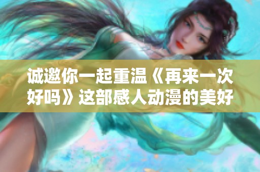 诚邀你一起重温《再来一次好吗》这部感人动漫的美好时光
