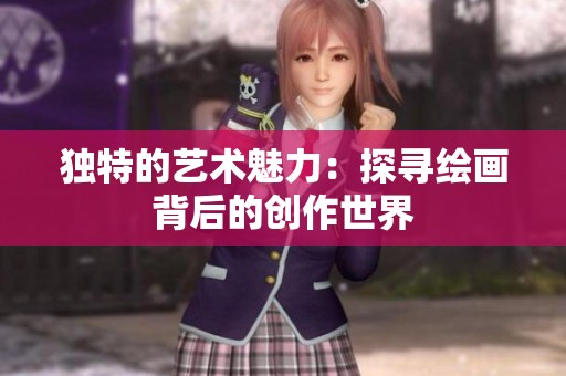 独特的艺术魅力：探寻绘画背后的创作世界