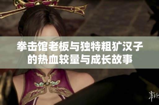 拳击馆老板与独特粗犷汉子的热血较量与成长故事