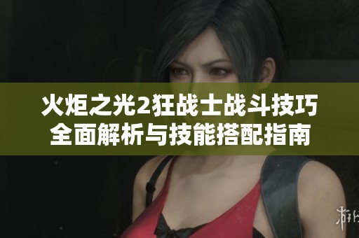 火炬之光2狂战士战斗技巧全面解析与技能搭配指南