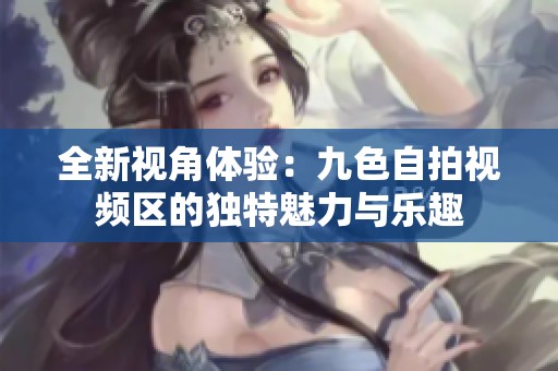 全新视角体验：九色自拍视频区的独特魅力与乐趣