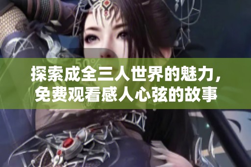 探索成全三人世界的魅力，免费观看感人心弦的故事