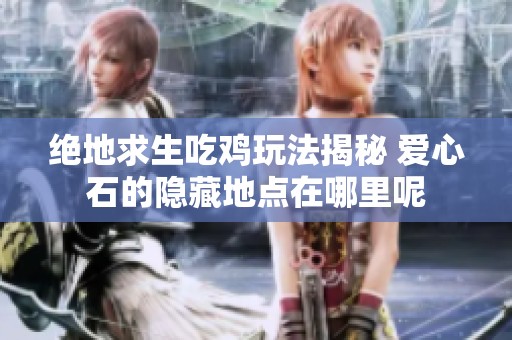 绝地求生吃鸡玩法揭秘 爱心石的隐藏地点在哪里呢