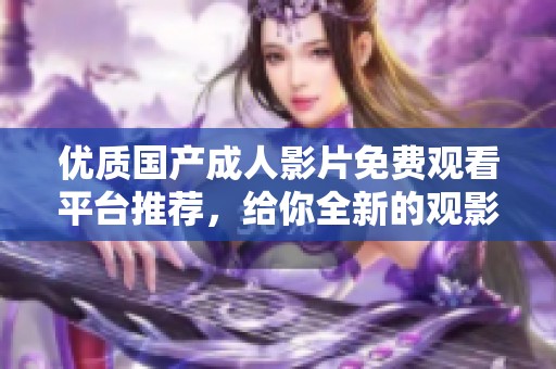 优质国产成人影片免费观看平台推荐，给你全新的观影体验