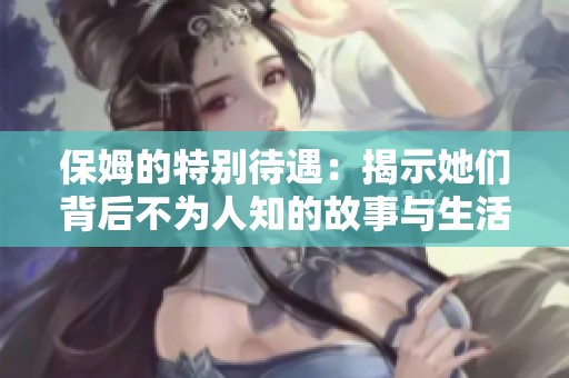 保姆的特别待遇：揭示她们背后不为人知的故事与生活常态