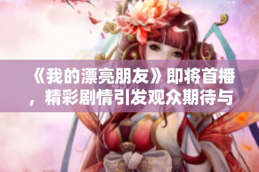 《我的漂亮朋友》即将首播，精彩剧情引发观众期待与热议