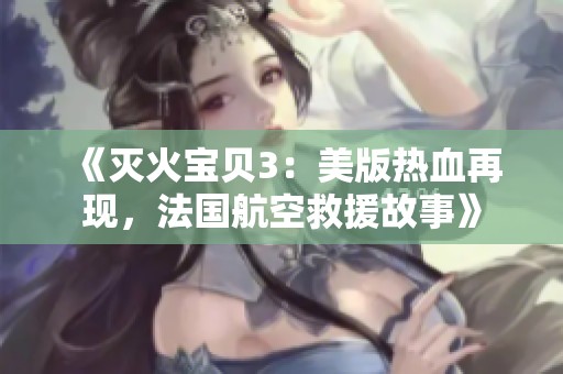 《灭火宝贝3：美版热血再现，法国航空救援故事》