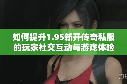 如何提升1.95新开传奇私服的玩家社交互动与游戏体验技巧