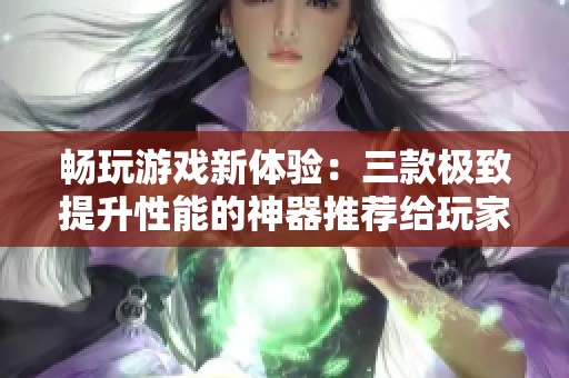 畅玩游戏新体验：三款极致提升性能的神器推荐给玩家