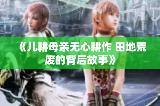 《儿耕母亲无心耕作 田地荒废的背后故事》