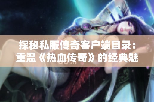 探秘私服传奇客户端目录：重温《热血传奇》的经典魅力与新体验