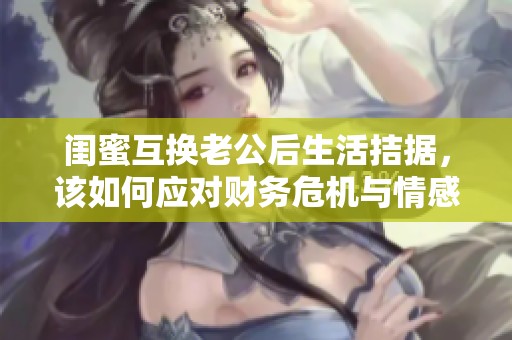 闺蜜互换老公后生活拮据，该如何应对财务危机与情感挑战