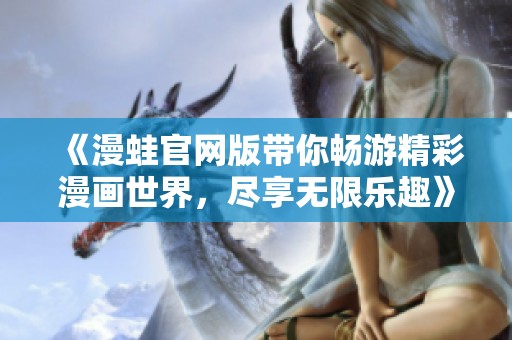 《漫蛙官网版带你畅游精彩漫画世界，尽享无限乐趣》