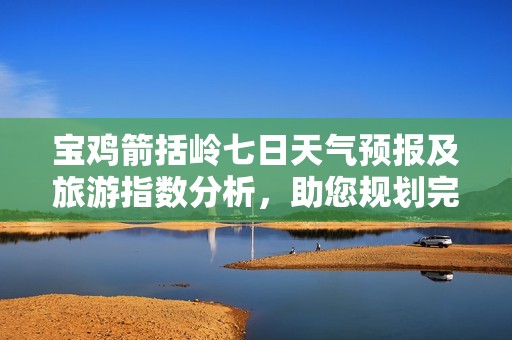 宝鸡箭括岭七日天气预报及旅游指数分析，助您规划完美行程