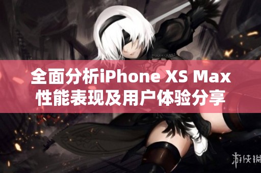 全面分析iPhone XS Max性能表现及用户体验分享