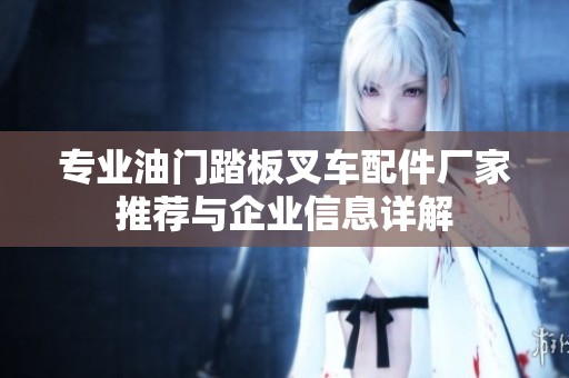 专业油门踏板叉车配件厂家推荐与企业信息详解
