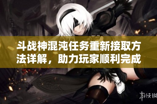斗战神混沌任务重新接取方法详解，助力玩家顺利完成挑战