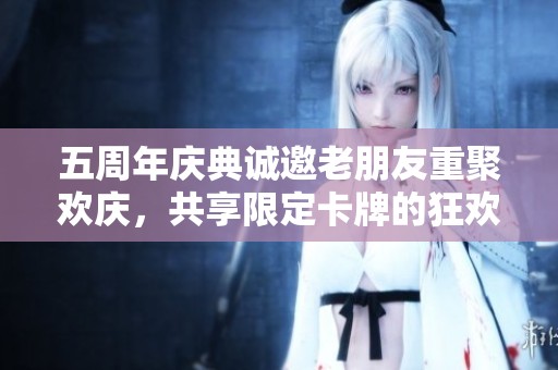 五周年庆典诚邀老朋友重聚欢庆，共享限定卡牌的狂欢盛宴！