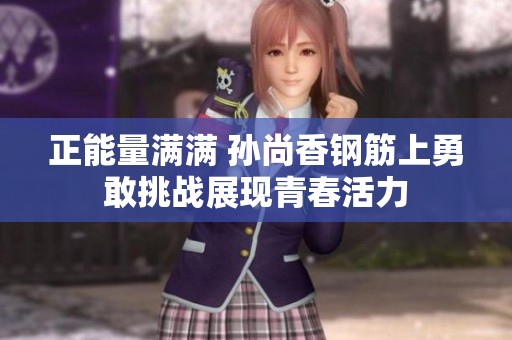 正能量满满 孙尚香钢筋上勇敢挑战展现青春活力