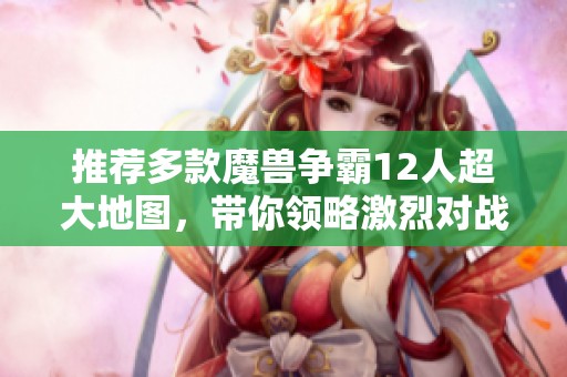 推荐多款魔兽争霸12人超大地图，带你领略激烈对战乐趣