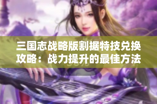 三国志战略版割据特技兑换攻略：战力提升的最佳方法分享