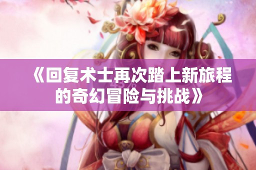 《回复术士再次踏上新旅程的奇幻冒险与挑战》